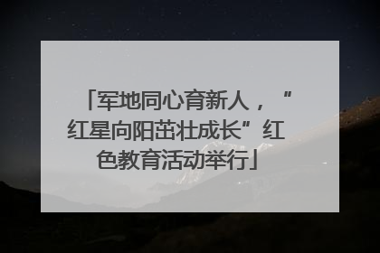 军地同心育新人，“红星向阳茁壮成长”红色教育活动举行